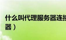 什么叫代理服务器连接失败（什么叫代理服务器）