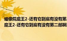 蜡像院魔王2-还有它到底有没有第二部啊恐怖蜡像馆看的不吗（蜡像院魔王2-还有它到底有没有第二部啊恐怖蜡像馆看的不）