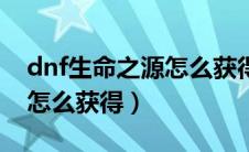 dnf生命之源怎么获得（dnf生命之神的荣耀怎么获得）
