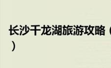 长沙千龙湖旅游攻略（长沙千龙湖度假村简介）
