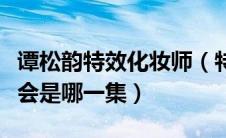 谭松韵特效化妆师（特化师谭松韵参加同学聚会是哪一集）