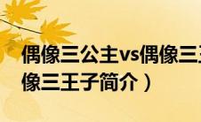 偶像三公主vs偶像三王子（偶像三公主PK偶像三王子简介）