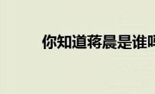 你知道蒋晨是谁吗（蒋晨晨简介）