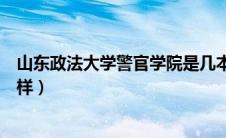 山东政法大学警官学院是几本（山东政法学院警官学院怎么样）