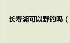 长寿湖可以野钓吗（长寿湖可以钓鱼吗）