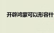 开辟鸿蒙可以形容什么（开辟鸿蒙简介）