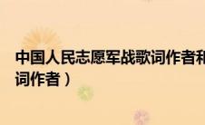 中国人民志愿军战歌词作者和曲作者（中国人民志愿军战歌词作者）
