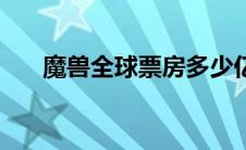 魔兽全球票房多少亿（魔兽全球票房）