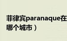 菲律宾paranaque在哪（Paranaque菲律宾哪个城市）