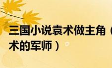 三国小说袁术做主角（三国小说中主人公是袁术的军师）