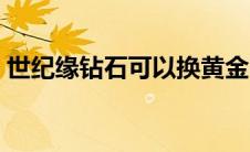 世纪缘钻石可以换黄金吗（世纪缘钻石好么）