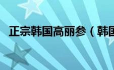 正宗韩国高丽参（韩国高丽参怎么吃最好）