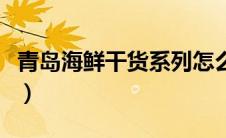 青岛海鲜干货系列怎么吃（青岛十大海鲜干货）