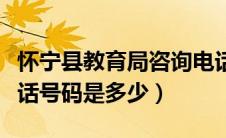怀宁县教育局咨询电话号码（怀宁县教育局电话号码是多少）