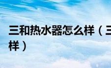 三和热水器怎么样（三禾万源热水器质量怎么样）
