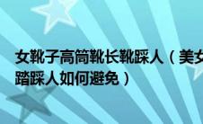女靴子高筒靴长靴踩人（美女靴子踩踏如何应对高跟靴子踩踏踩人如何避免）