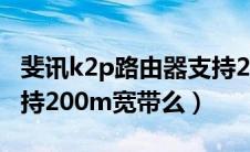 斐讯k2p路由器支持200兆宽带吗（斐讯k2支持200m宽带么）