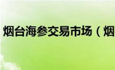 烟台海参交易市场（烟台海参批发市场在哪）