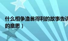 什么相争渔翁得利的故事告诉什么道理（什么相争渔翁得利的意思）