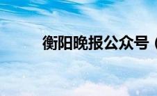 衡阳晚报公众号（衡阳晚报简介）