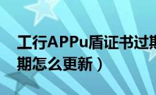 工行APPu盾证书过期怎么更新（u盾证书过期怎么更新）