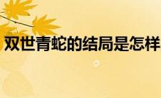 双世青蛇的结局是怎样的呢（双世青蛇简介）