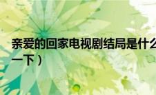 亲爱的回家电视剧结局是什么（亲爱的回家大结局是什么说一下）