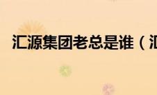 汇源集团老总是谁（汇源集团董事长是谁）