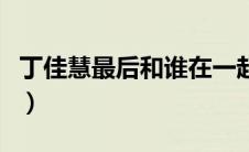 丁佳慧最后和谁在一起了（丁佳慧扮演者是谁）