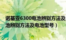 诺基亚6300电池辨别方法及电池型号图片（诺基亚6300电池辨别方法及电池型号）
