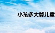 小孩多大算儿童（多大算儿童）