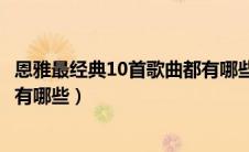 恩雅最经典10首歌曲都有哪些名字（恩雅最经典10首歌曲都有哪些）