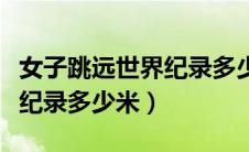 女子跳远世界纪录多少米及格（女子跳远世界纪录多少米）