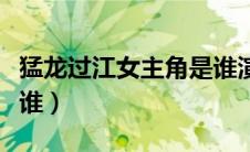 猛龙过江女主角是谁演的（猛龙过江女主角是谁）