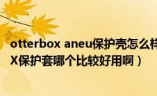 otterbox aneu保护壳怎么样（MEGIX保护套和OTTERBOX保护套哪个比较好用啊）