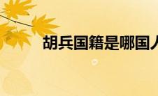 胡兵国籍是哪国人啊（胡兵国籍）