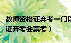 教师资格证弃考一门以后还能考吗（教师资格证弃考会禁考）