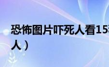 恐怖图片吓死人看15秒 视频（恐怖图片吓死人）