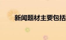 新闻题材主要包括（新闻题材简介）