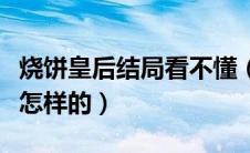 烧饼皇后结局看不懂（烧饼皇后的结局到底是怎样的）