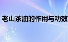 老山茶油的作用与功效（老知青山茶油简介）