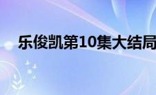 乐俊凯第10集大结局（乐俊凯剧情介绍）