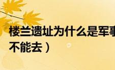楼兰遗址为什么是军事禁区（楼兰遗址为什么不能去）