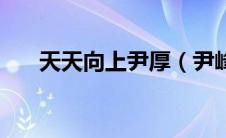 天天向上尹厚（尹峰天天向上哪一集）