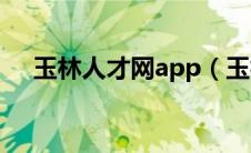 玉林人才网app（玉林人事人才网简介）