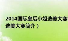 2014国际皇后小姐选美大赛简介视频（2014国际皇后小姐选美大赛简介）