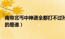 南帝北丐中神通全都打不过孙悟空（南帝北丐中神通分别指的是谁）
