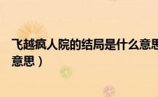 飞越疯人院的结局是什么意思呀（飞越疯人院的结局是什么意思）