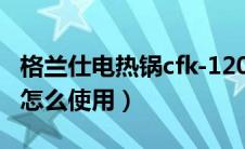 格兰仕电热锅cfk-120ag（格兰仕多用电热锅怎么使用）