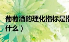 葡萄酒的理化指标是指（葡萄酒的理化指标是什么）